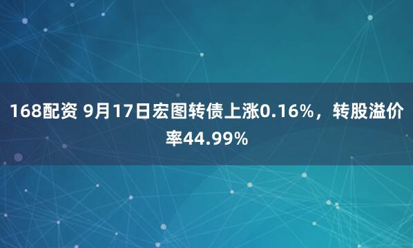 168配资 9月17日宏图转债上涨0.16%,转股溢价率44.99%