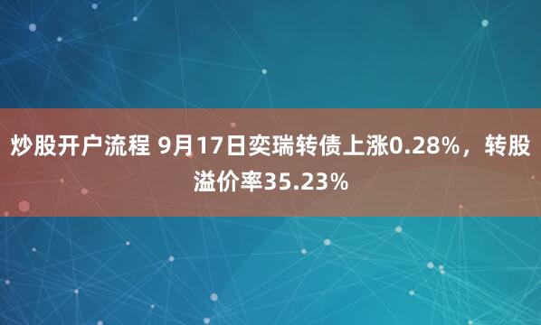 炒股开户流程 9月17日奕瑞转债上涨0.28%,转股溢价率35.23%