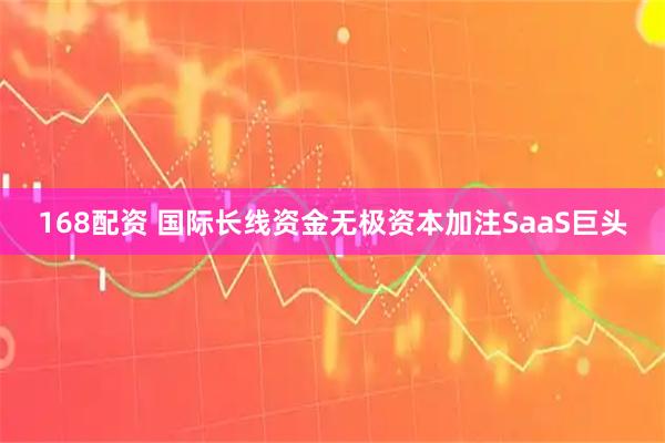 168配资 国际长线资金无极资本加注SaaS巨头