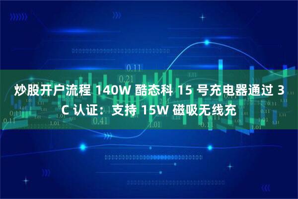 炒股开户流程 140W 酷态科 15 号充电器通过 3C 认证：支持 15W 磁吸无线充