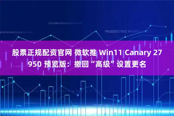 股票正规配资官网 微软推 Win11 Canary 27950 预览版:撤回“高级”设置更名