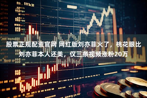 股票正规配资官网 网红版刘亦菲火了，桃花眼比刘亦菲本人还美，仅三条视频涨粉20万