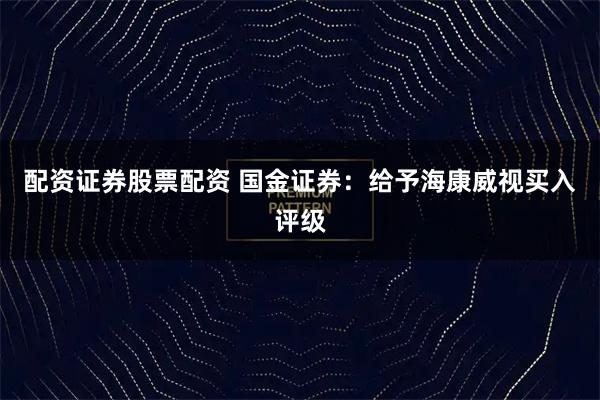 配资证券股票配资 国金证券:给予海康威视买入评级