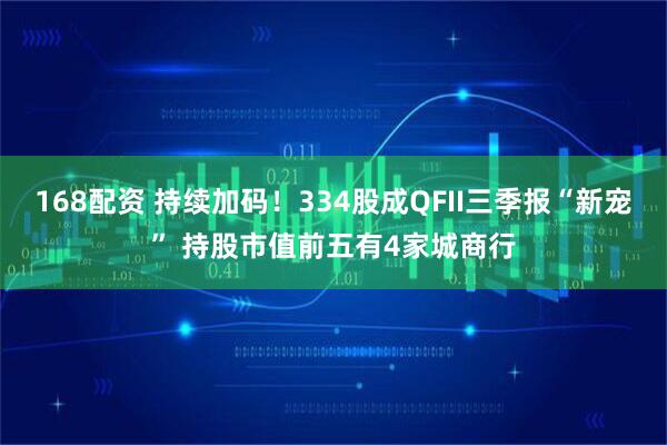 168配资 持续加码！334股成QFII三季报“新宠” 持股市值前五有4家城商行