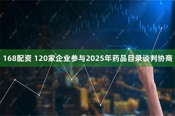 168配资 120家企业参与2025年药品目录谈判协商