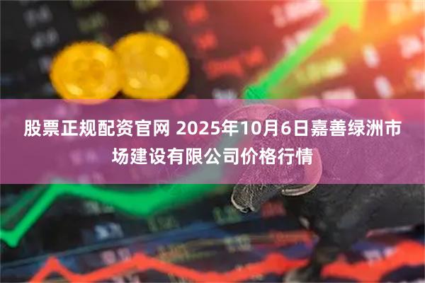 股票正规配资官网 2025年10月6日嘉善绿洲市场建设有限公司价格行情