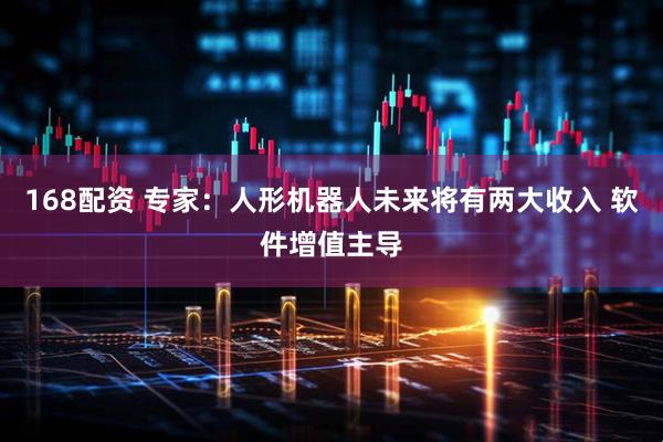 168配资 专家:人形机器人未来将有两大收入 软件增值主导