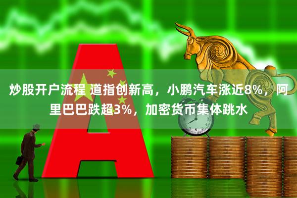 炒股开户流程 道指创新高，小鹏汽车涨近8%，阿里巴巴跌超3%，加密货币集体跳水