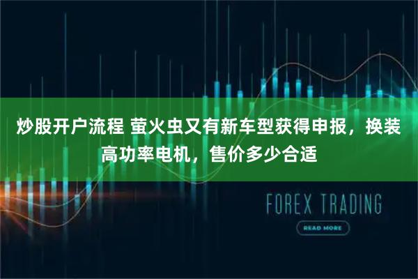 炒股开户流程 萤火虫又有新车型获得申报,换装高功率电机,售价多少合适