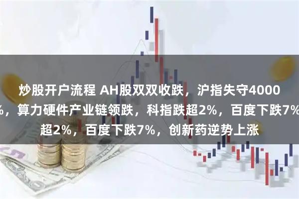炒股开户流程 AH股双双收跌，沪指失守4000点，创业板跌超3%，算力硬件产业链领跌，科指跌超2%，百度下跌7%，创新药逆势上涨