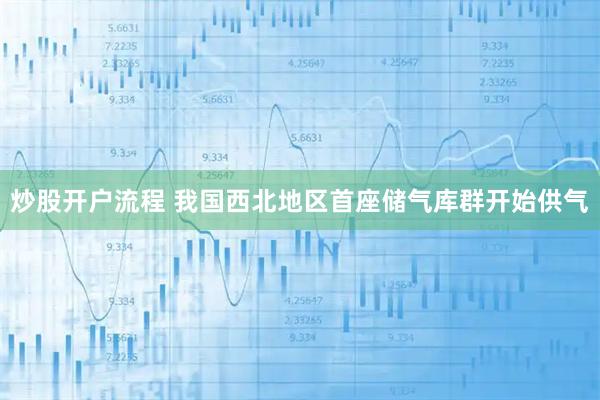 炒股开户流程 我国西北地区首座储气库群开始供气