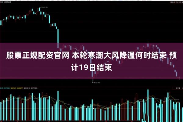 股票正规配资官网 本轮寒潮大风降温何时结束 预计19日结束