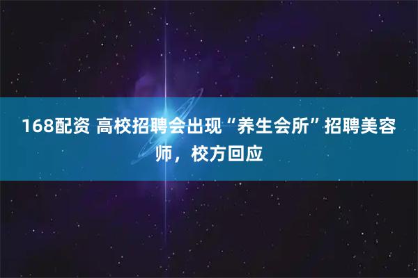 168配资 高校招聘会出现“养生会所”招聘美容师，校方回应