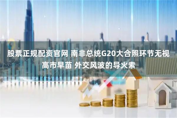 股票正规配资官网 南非总统G20大合照环节无视高市早苗 外交风波的导火索