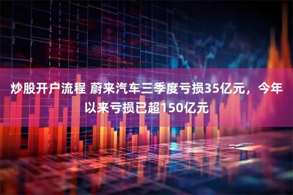 炒股开户流程 蔚来汽车三季度亏损35亿元，今年以来亏损已超150亿元