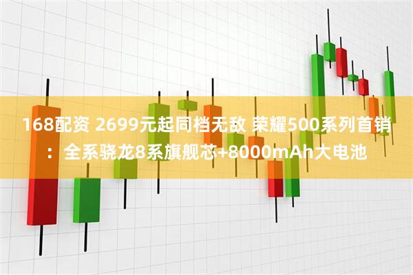 168配资 2699元起同档无敌 荣耀500系列首销：全系骁龙8系旗舰芯+8000mAh大电池