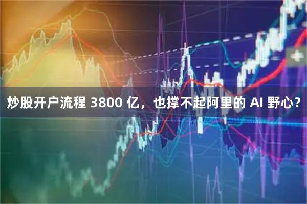 炒股开户流程 3800 亿，也撑不起阿里的 AI 野心？