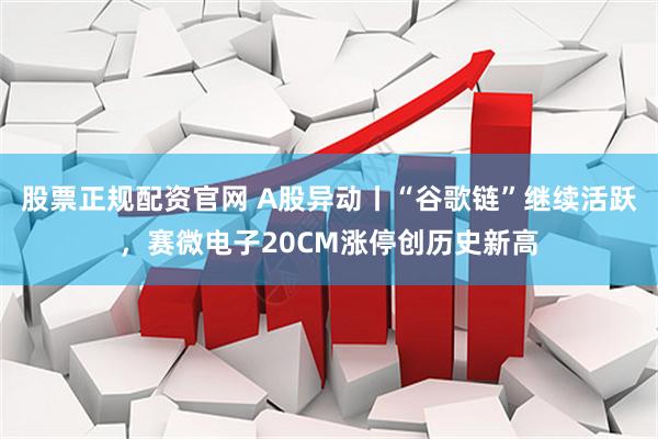 股票正规配资官网 A股异动丨“谷歌链”继续活跃，赛微电子20CM涨停创历史新高