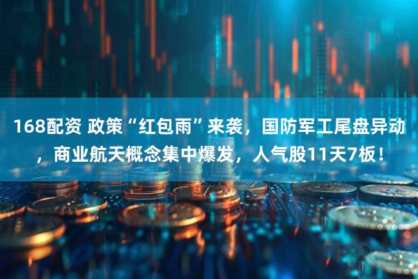 168配资 政策“红包雨”来袭，国防军工尾盘异动，商业航天概念集中爆发，人气股11天7板！