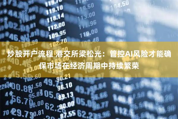 炒股开户流程 港交所梁松光：管控AI风险才能确保市场在经济周期中持续繁荣
