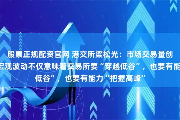 股票正规配资官网 港交所梁松光：市场交易量创下新高！全球宏观波动不仅意味着交易所要“穿越低谷”，也要有能力“把握高峰”