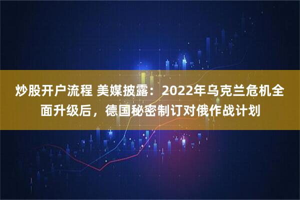 炒股开户流程 美媒披露：2022年乌克兰危机全面升级后，德国秘密制订对俄作战计划
