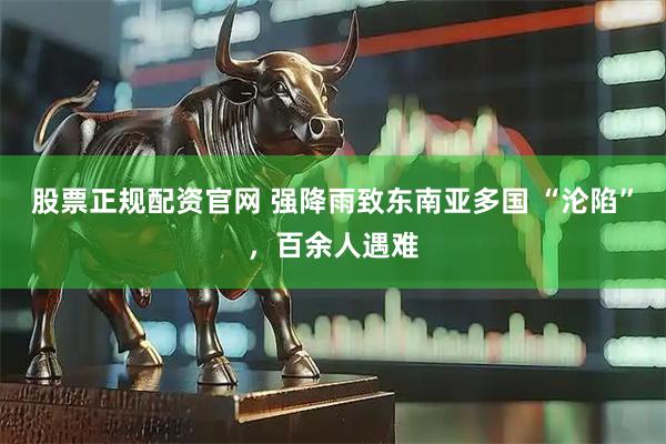 股票正规配资官网 强降雨致东南亚多国 “沦陷”，百余人遇难