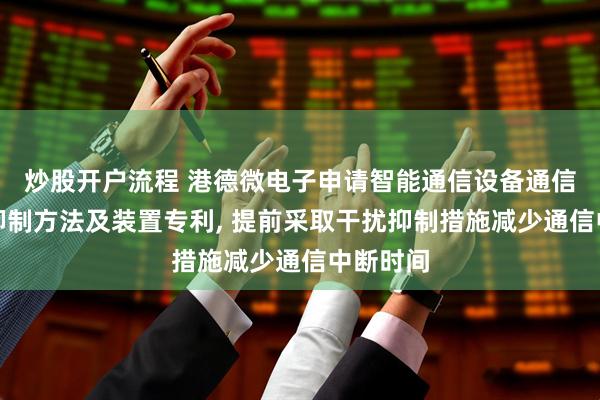炒股开户流程 港德微电子申请智能通信设备通信中干扰抑制方法及装置专利, 提前采取干扰抑制措施减少通信中断时间