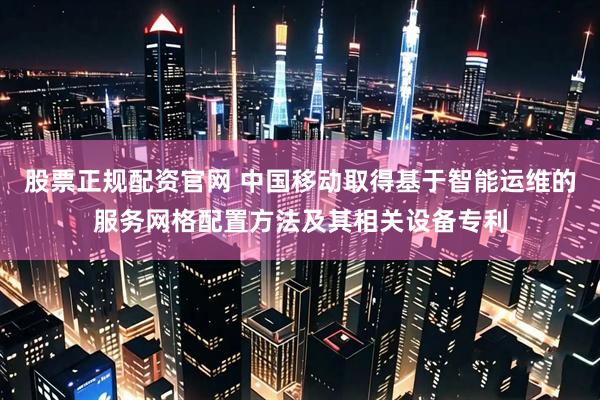 股票正规配资官网 中国移动取得基于智能运维的服务网格配置方法及其相关设备专利
