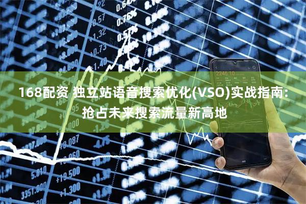 168配资 独立站语音搜索优化(VSO)实战指南: 抢占未来搜索流量新高地