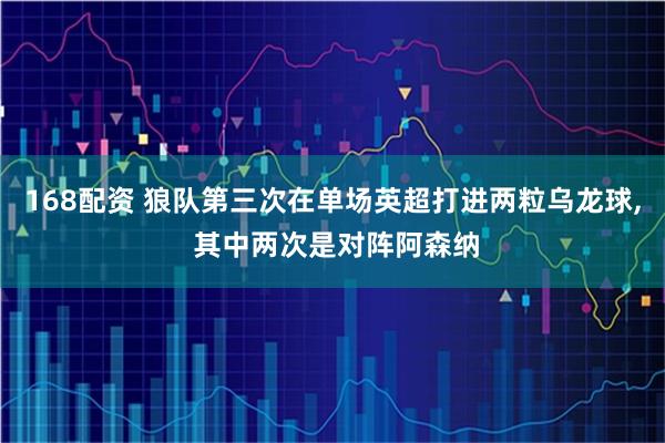 168配资 狼队第三次在单场英超打进两粒乌龙球, 其中两次是对阵阿森纳