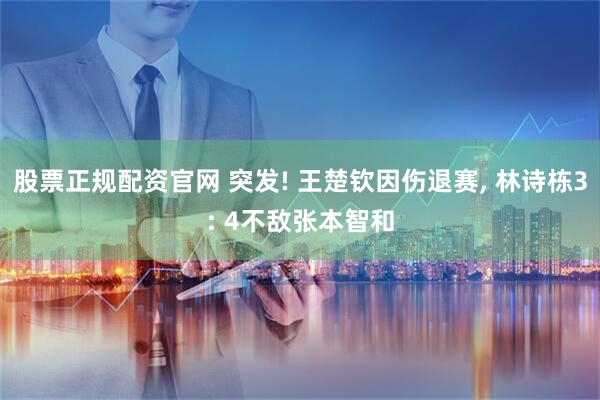 股票正规配资官网 突发! 王楚钦因伤退赛, 林诗栋3: 4不敌张本智和