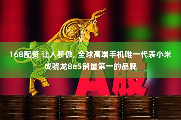 168配资 让人骄傲, 全球高端手机唯一代表小米成骁龙8e5销量第一的品牌