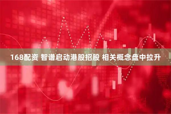 168配资 智谱启动港股招股 相关概念盘中拉升