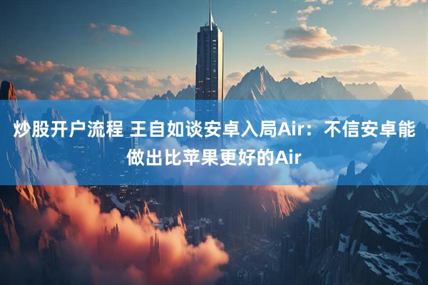 炒股开户流程 王自如谈安卓入局Air：不信安卓能做出比苹果更好的Air