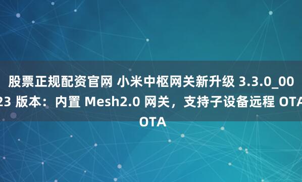 股票正规配资官网 小米中枢网关新升级 3.3.0_0023 版本：内置 Mesh2.0 网关，支持子设备远程 OTA