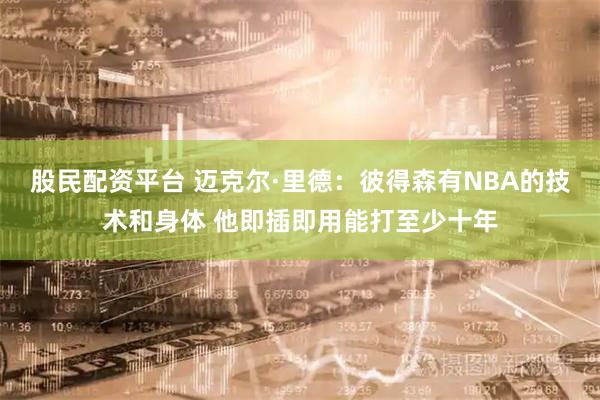 股民配资平台 迈克尔·里德：彼得森有NBA的技术和身体 他即插即用能打至少十年