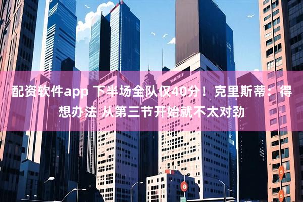 配资软件app 下半场全队仅40分！克里斯蒂：得想办法 从第三节开始就不太对劲