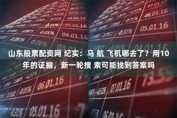 山东股票配资网 纪实：马 航 飞机哪去了？用10年的证据，新一轮搜 索可能找到答案吗