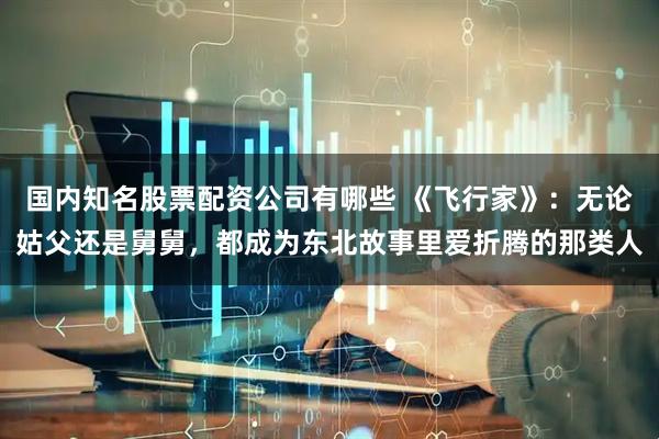 国内知名股票配资公司有哪些 《飞行家》：无论姑父还是舅舅，都成为东北故事里爱折腾的那类人