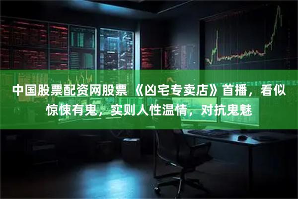 中国股票配资网股票 《凶宅专卖店》首播，看似惊悚有鬼，实则人性温情，对抗鬼魅
