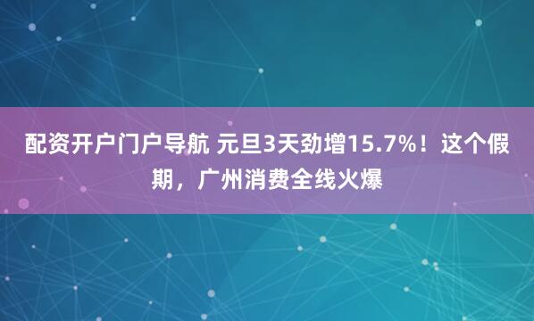 配资开户门户导航 元旦3天劲增15.7%！这个假期，广州消费全线火爆