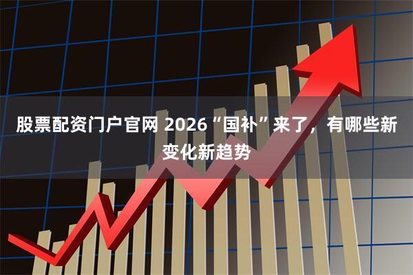 股票配资门户官网 2026“国补”来了，有哪些新变化新趋势