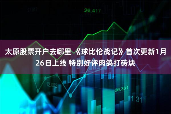 太原股票开户去哪里 《球比伦战记》首次更新1月26日上线 特别好评肉鸽打砖块
