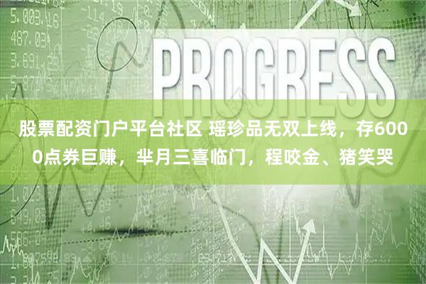 股票配资门户平台社区 瑶珍品无双上线，存6000点券巨赚，芈月三喜临门，程咬金、猪笑哭