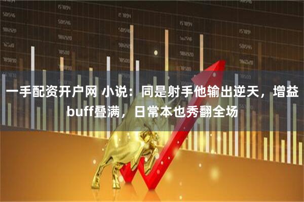 一手配资开户网 小说：同是射手他输出逆天，增益buff叠满，日常本也秀翻全场