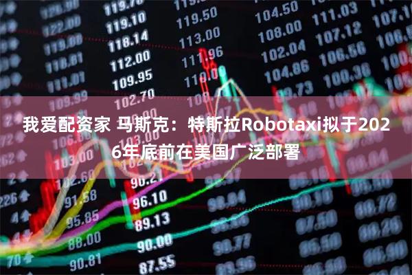 我爱配资家 马斯克：特斯拉Robotaxi拟于2026年底前在美国广泛部署