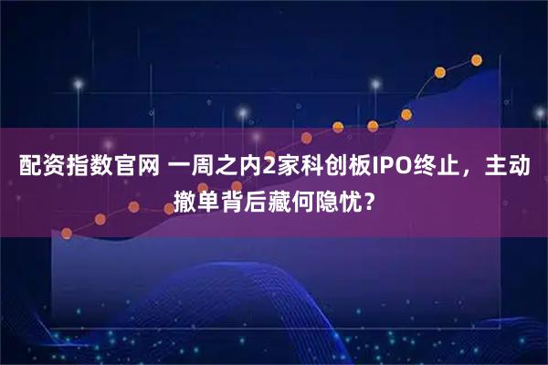 配资指数官网 一周之内2家科创板IPO终止，主动撤单背后藏何隐忧？