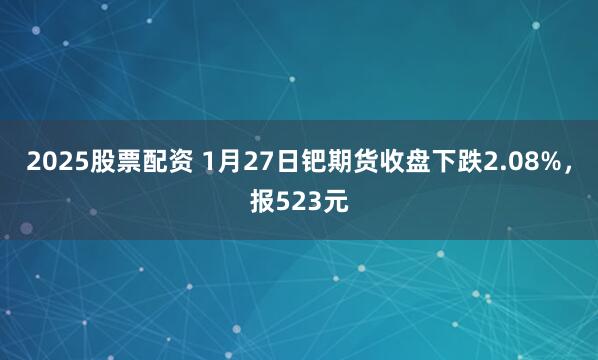 2025股票配资 1月27日钯期货收盘下跌2.08%，报523元