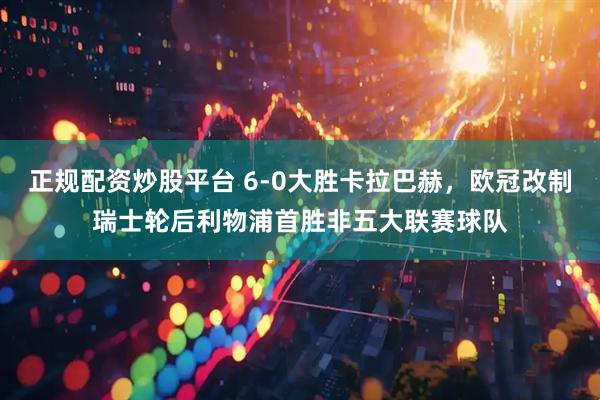 正规配资炒股平台 6-0大胜卡拉巴赫，欧冠改制瑞士轮后利物浦首胜非五大联赛球队